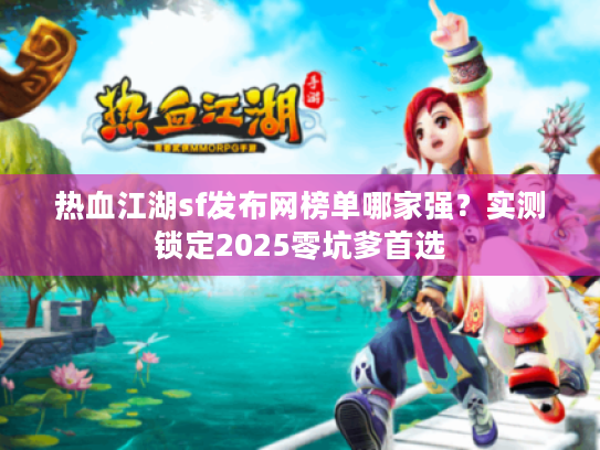 热血江湖sf发布网榜单哪家强？实测锁定2025零坑爹首选