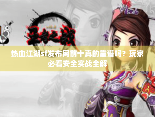 热血江湖sf发布网前十真的靠谱吗?玩家必看安全实战全解 热血江湖sf发布网前十真的靠谱吗?玩家必看安全实战全解
