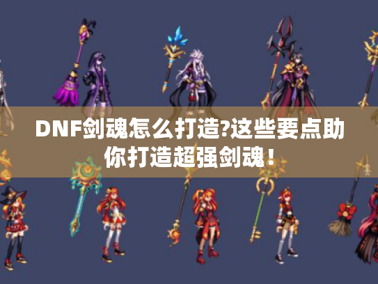 DNF剑魂怎么打造?这些要点助你打造超强剑魂! DNF剑魂怎么打造?这些要点助你打造超强剑魂!
