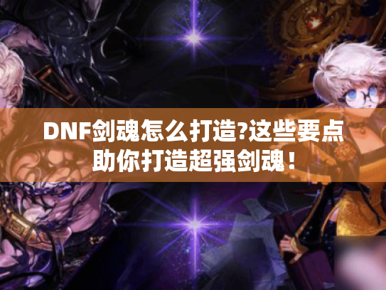 DNF剑魂怎么打造?这些要点助你打造超强剑魂! DNF剑魂怎么打造?这些要点助你打造超强剑魂!