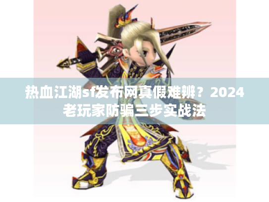 热血江湖sf发布网真假难辨？2024老玩家防骗三步实战法