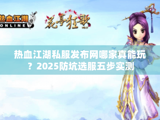 热血江湖私服发布网哪家真能玩?2025防坑选服五步实测 热血江湖私服发布网哪家真能玩?2025防坑选服五步实测