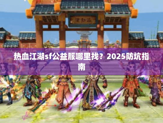 热血江湖sf公益服哪里找?2025防坑指南 热血江湖sf公益服哪里找?2025防坑指南