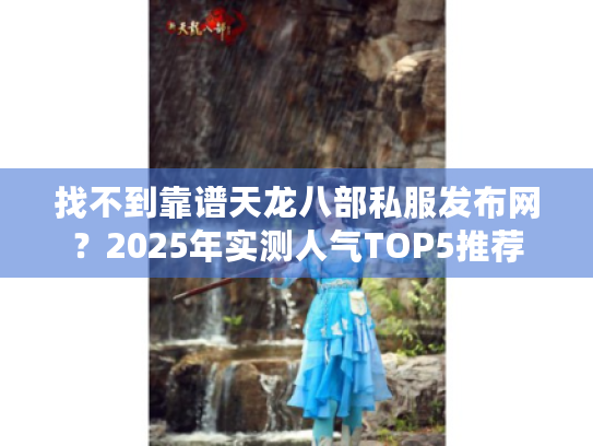 找不到靠谱天龙八部私服发布网?2025年实测人气TOP5推荐 找不到靠谱天龙八部私服发布网?2025年实测人气TOP5推荐