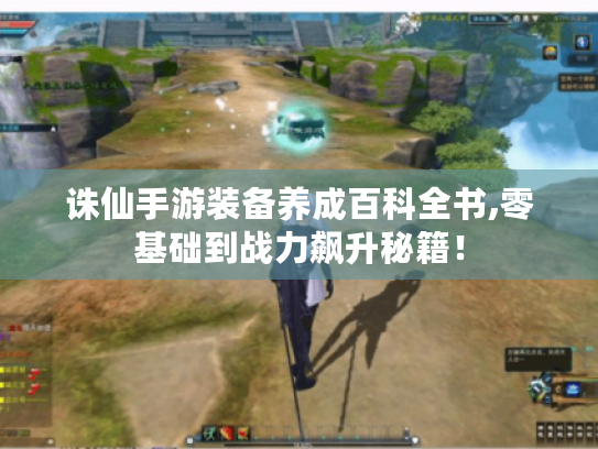 诛仙手游装备养成百科全书,零基础到战力飙升秘籍！