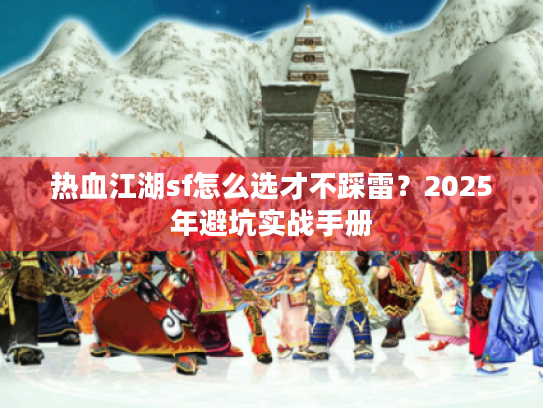 热血江湖sf怎么选才不踩雷?2025年避坑实战手册 热血江湖sf怎么选才不踩雷?2025年避坑实战手册