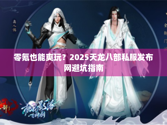 零氪也能爽玩?2025天龙八部私服发布网避坑指南 零氪也能爽玩?2025天龙八部私服发布网避坑指南