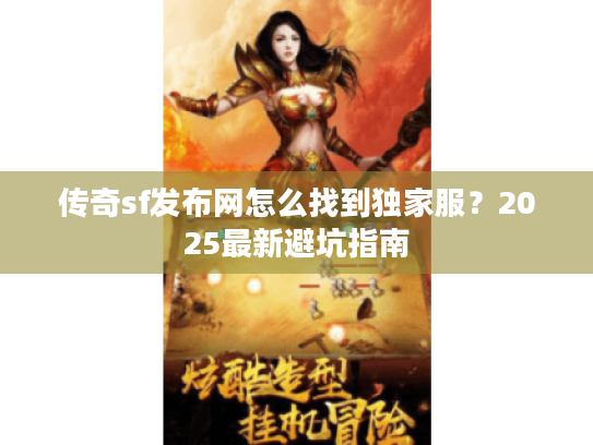 传奇sf发布网怎么找到独家服?2025最新避坑指南 传奇sf发布网怎么找到独家服?2025最新避坑指南