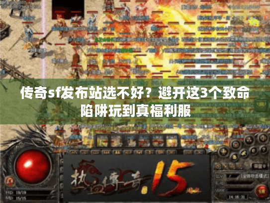 传奇sf发布站选不好?避开这3个致命陷阱玩到真福利服 传奇sf发布站选不好?避开这3个致命陷阱玩到真福利服