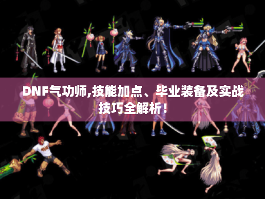 DNF气功师,技能加点、毕业装备及实战技巧全解析！