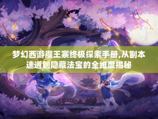 梦幻西游魔王寨终极探索手册,从副本速通到隐藏法宝的全维度揭秘