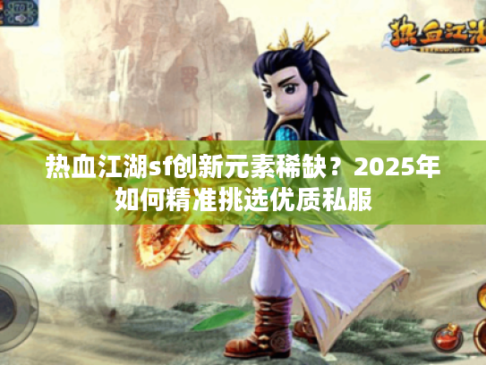 热血江湖sf创新元素稀缺？2025年如何精准挑选优质私服