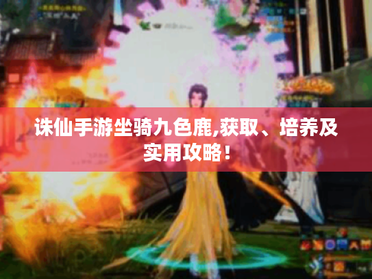 诛仙手游坐骑九色鹿,获取、培养及实用攻略! 诛仙手游坐骑九色鹿,获取、培养及实用攻略!