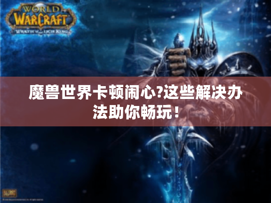 魔兽世界卡顿闹心?这些解决办法助你畅玩! 魔兽世界卡顿闹心?这些解决办法助你畅玩!