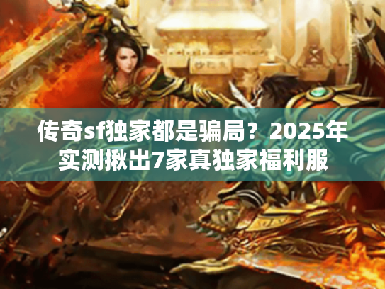 传奇sf独家都是骗局?2025年实测揪出7家真独家福利服 传奇sf独家都是骗局?2025年实测揪出7家真独家福利服