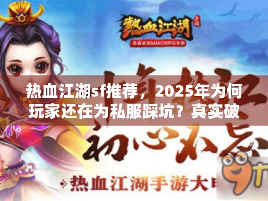 热血江湖sf推荐,2025年为何玩家还在为私服踩坑?真实破解攻略 热血江湖sf推荐,2025年为何玩家还在为私服踩坑?真实破解攻略