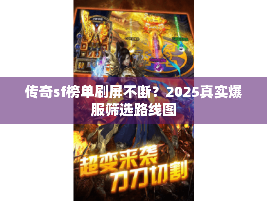 传奇sf榜单刷屏不断?2025真实爆服筛选路线图 传奇sf榜单刷屏不断?2025真实爆服筛选路线图