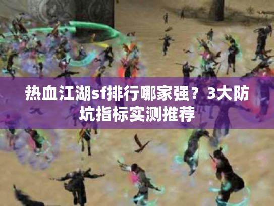 热血江湖sf排行哪家强?3大防坑指标实测推荐 热血江湖sf排行哪家强?3大防坑指标实测推荐