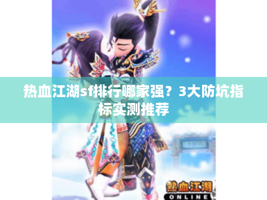热血江湖sf排行哪家强?3大防坑指标实测推荐 热血江湖sf排行哪家强?3大防坑指标实测推荐