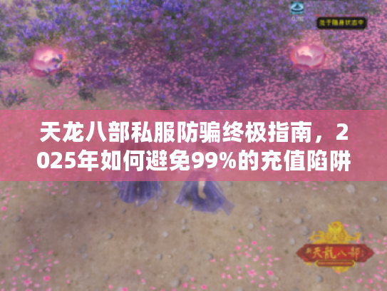 天龙八部私服防骗终极指南，2025年如何避免99%的充值陷阱？