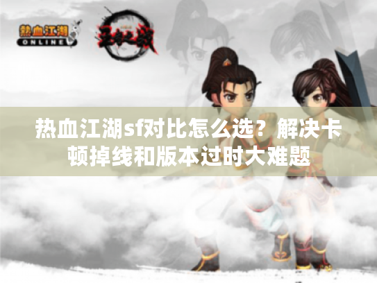 热血江湖sf对比怎么选?解决卡顿掉线和版本过时大难题 热血江湖sf对比怎么选?解决卡顿掉线和版本过时大难题
