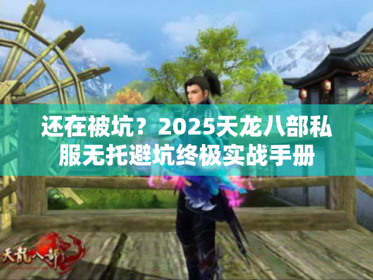 还在被坑？2025天龙八部私服无托避坑终极实战手册