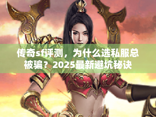 传奇sf评测,为什么选私服总被骗?2025最新避坑秘诀 传奇sf评测,为什么选私服总被骗?2025最新避坑秘诀