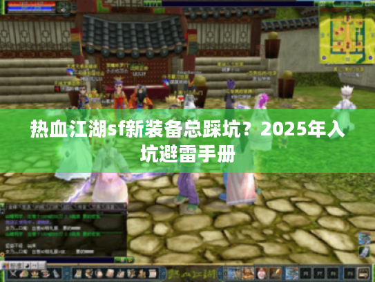 热血江湖sf新装备总踩坑?2025年入坑避雷手册 热血江湖sf新装备总踩坑?2025年入坑避雷手册