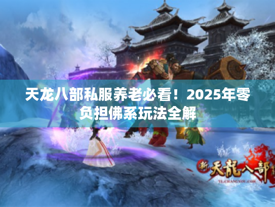 天龙八部私服养老必看!2025年零负担佛系玩法全解 天龙八部私服养老必看!2025年零负担佛系玩法全解