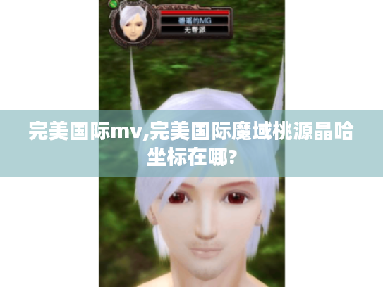 完美国际mv,完美国际魔域桃源晶哈坐标在哪? 完美国际mv,完美国际魔域桃源晶哈坐标在哪?