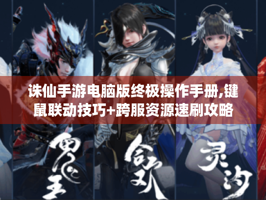 诛仙手游电脑版终极操作手册,键鼠联动技巧+跨服资源速刷攻略 诛仙手游电脑版终极操作手册,键鼠联动技巧+跨服资源速刷攻略