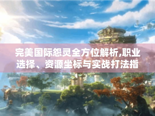 完美国际怨灵全方位解析,职业选择、资源坐标与实战打法指南 完美国际怨灵全方位解析,职业选择、资源坐标与实战打法指南