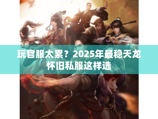 玩官服太累?2025年最稳天龙怀旧私服这样选 玩官服太累?2025年最稳天龙怀旧私服这样选