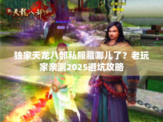 独家天龙八部私服藏哪儿了?老玩家亲测2025避坑攻略 独家天龙八部私服藏哪儿了?老玩家亲测2025避坑攻略