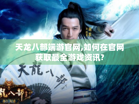 天龙八部端游官网,如何在官网获取最全游戏资讯? 天龙八部端游官网,如何在官网获取最全游戏资讯?