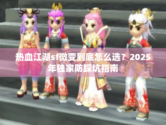 热血江湖sf微变到底怎么选?2025年独家防踩坑指南 热血江湖sf微变到底怎么选?2025年独家防踩坑指南