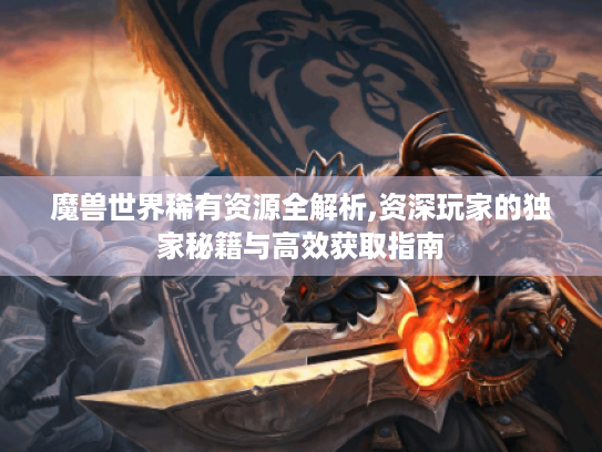 魔兽世界稀有资源全解析,资深玩家的独家秘籍与高效获取指南 魔兽世界稀有资源全解析,资深玩家的独家秘籍与高效获取指南