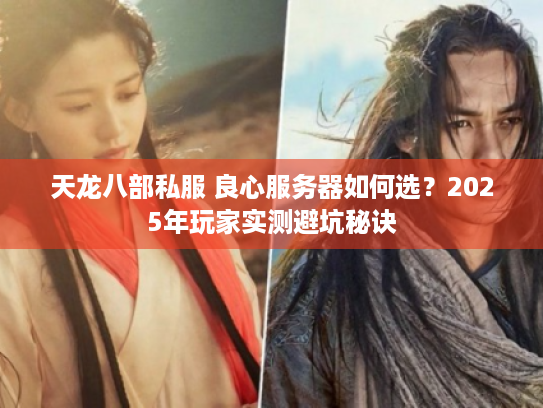 天龙八部私服 良心服务器如何选?2025年玩家实测避坑秘诀 天龙八部私服 良心服务器如何选?2025年玩家实测避坑秘诀