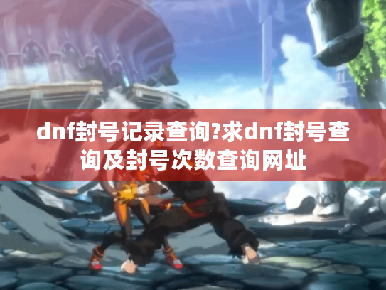 dnf封号记录查询?求dnf封号查询及封号次数查询网址 dnf封号记录查询?求dnf封号查询及封号次数查询网址