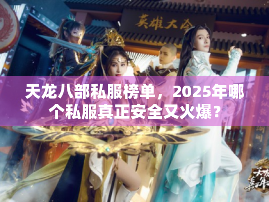 天龙八部私服榜单,2025年哪个私服真正安全又火爆? 天龙八部私服榜单,2025年哪个私服真正安全又火爆?