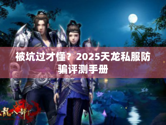 被坑过才懂?2025天龙私服防骗评测手册 被坑过才懂?2025天龙私服防骗评测手册