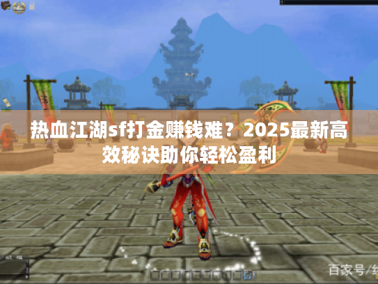 热血江湖sf打金赚钱难?2025最新高效秘诀助你轻松盈利 热血江湖sf打金赚钱难?2025最新高效秘诀助你轻松盈利