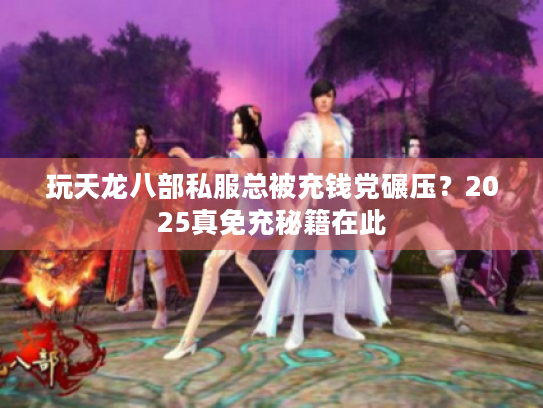 玩天龙八部私服总被充钱党碾压?2025真免充秘籍在此 玩天龙八部私服总被充钱党碾压?2025真免充秘籍在此