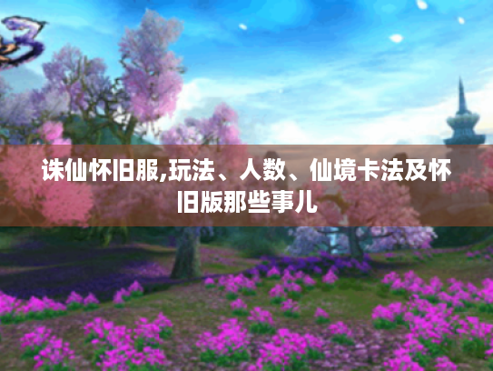 诛仙怀旧服,玩法、人数、仙境卡法及怀旧版那些事儿 诛仙怀旧服,玩法、人数、仙境卡法及怀旧版那些事儿