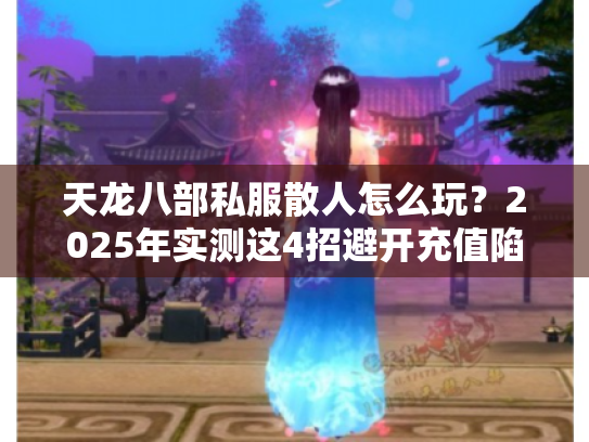 天龙八部私服散人怎么玩?2025年实测这4招避开充值陷阱 天龙八部私服散人怎么玩?2025年实测这4招避开充值陷阱
