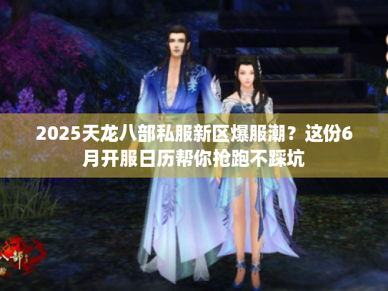 2025天龙八部私服新区爆服潮?这份6月开服日历帮你抢跑不踩坑 2025天龙八部私服新区爆服潮?这份6月开服日历帮你抢跑不踩坑