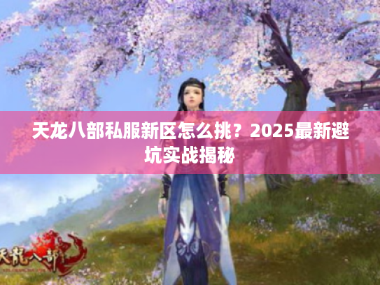 天龙八部私服新区怎么挑?2025最新避坑实战揭秘 天龙八部私服新区怎么挑?2025最新避坑实战揭秘