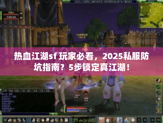 热血江湖sf 玩家必看,2025私服防坑指南?5步锁定真江湖! 热血江湖sf 玩家必看,2025私服防坑指南?5步锁定真江湖!