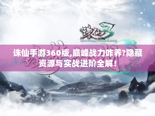 诛仙手游360版,巅峰战力咋养?隐藏资源与实战进阶全解! 诛仙手游360版,巅峰战力咋养?隐藏资源与实战进阶全解!