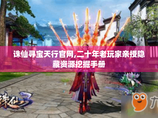 诛仙寻宝天行官网,二十年老玩家亲授隐藏资源挖掘手册 诛仙寻宝天行官网,二十年老玩家亲授隐藏资源挖掘手册